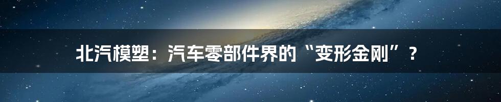 北汽模塑：汽车零部件界的“变形金刚”？