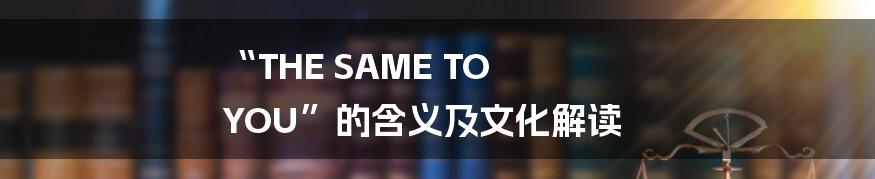“THE SAME TO YOU”的含义及文化解读