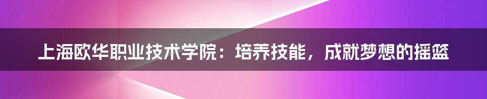 上海欧华职业技术学院：培养技能，成就梦想的摇篮
