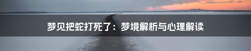 梦见把蛇打死了：梦境解析与心理解读
