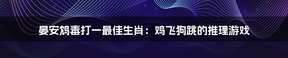晏安鸩毒打一最佳生肖：鸡飞狗跳的推理游戏