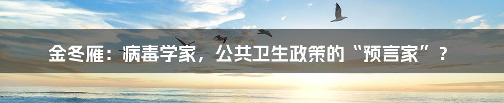 金冬雁：病毒学家，公共卫生政策的“预言家”？