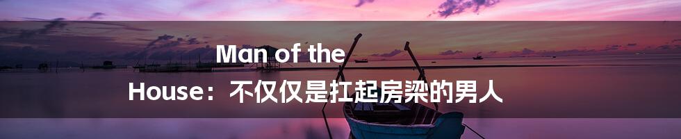 Man of the House：不仅仅是扛起房梁的男人