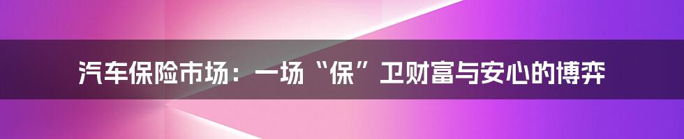 汽车保险市场:一场“保”卫财富与安心的博弈