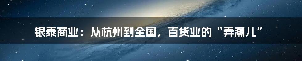 银泰商业:从杭州到全国,百货业的“弄潮儿”