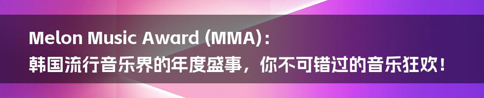 Melon Music Award (MMA):韩国流行音乐界的年度盛事,你不可错过的音乐狂欢!