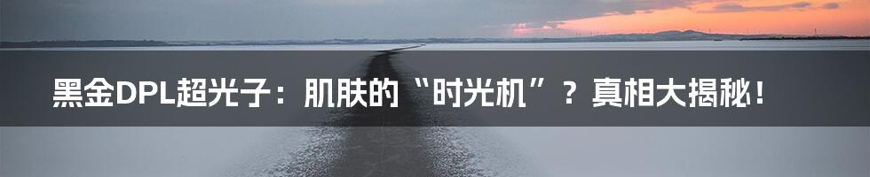 黑金DPL超光子：肌肤的“时光机”？真相大揭秘！