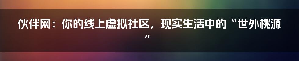 伙伴网：你的线上虚拟社区，现实生活中的“世外桃源”