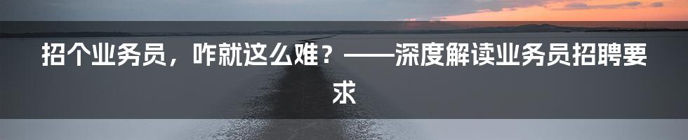 招个业务员，咋就这么难？——深度解读业务员招聘要求