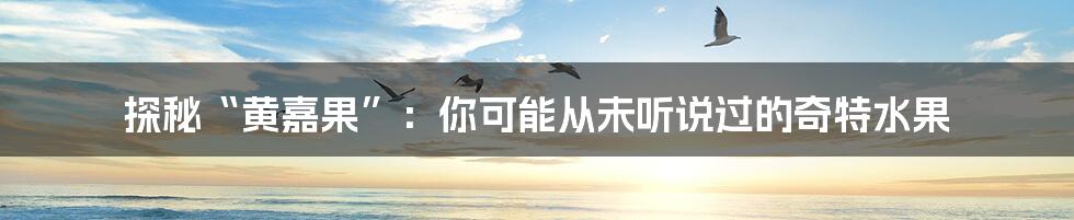 探秘“黄嘉果”：你可能从未听说过的奇特水果