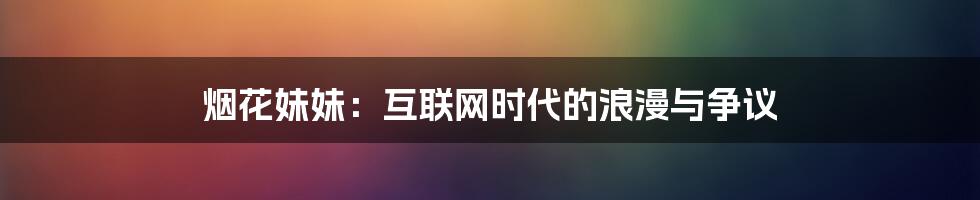 烟花妹妹:互联网时代的浪漫与争议