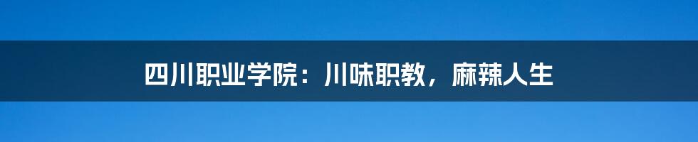 四川职业学院：川味职教，麻辣人生