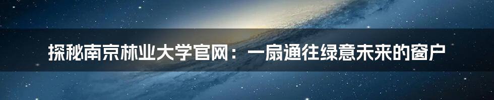 探秘南京林业大学官网：一扇通往绿意未来的窗户