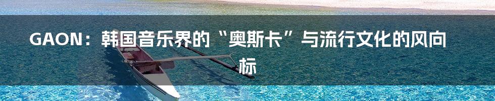 GAON:韩国音乐界的“奥斯卡”与流行文化的风向标