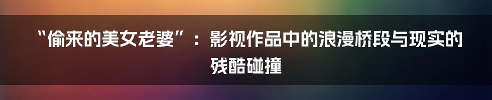 “偷来的美女老婆”：影视作品中的浪漫桥段与现实的残酷碰撞