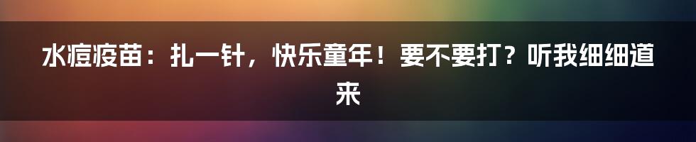 水痘疫苗:扎一针,快乐童年!要不要打?听我细细道来
