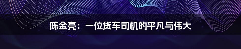 陈金亮：一位货车司机的平凡与伟大