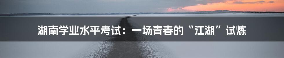 湖南学业水平考试：一场青春的“江湖”试炼