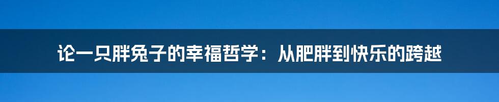 论一只胖兔子的幸福哲学：从肥胖到快乐的跨越