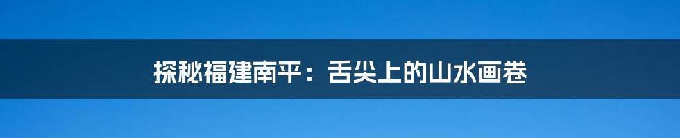 探秘福建南平：舌尖上的山水画卷
