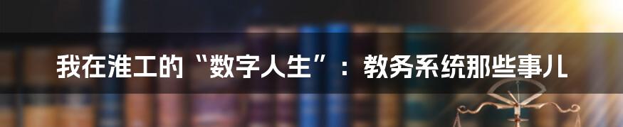 我在淮工的“数字人生”：教务系统那些事儿