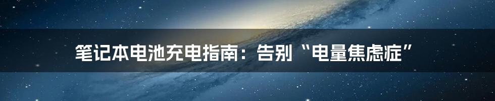 笔记本电池充电指南:告别“电量焦虑症”