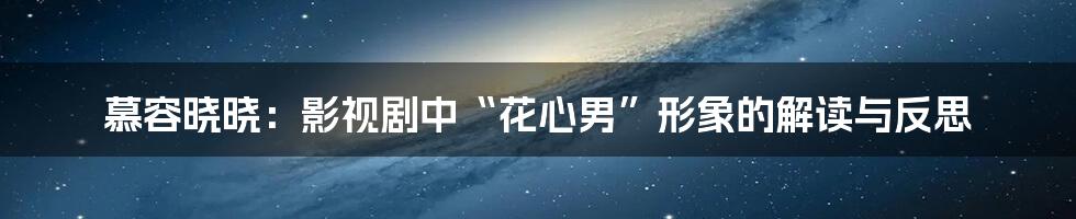 慕容晓晓：影视剧中“花心男”形象的解读与反思