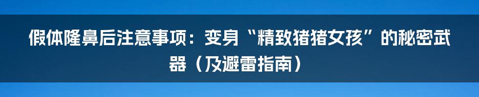 假体隆鼻后注意事项：变身“精致猪猪女孩”的秘密武器（及避雷指南）