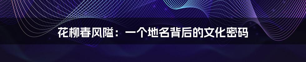 花柳春风隘：一个地名背后的文化密码