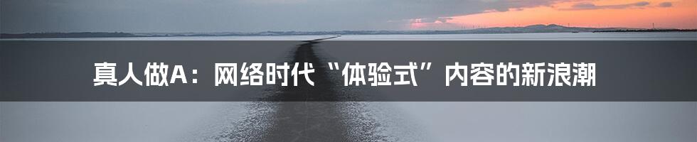 真人做A：网络时代“体验式”内容的新浪潮