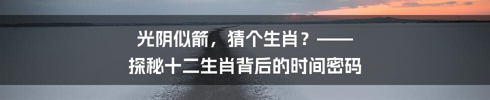 光阴似箭，猜个生肖？—— 探秘十二生肖背后的时间密码