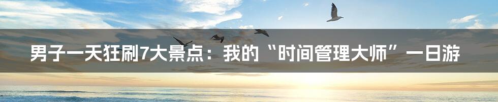 男子一天狂刷7大景点：我的“时间管理大师”一日游
