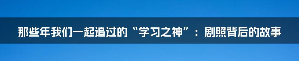 那些年我们一起追过的“学习之神”：剧照背后的故事