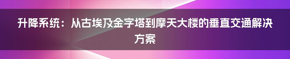 升降系统:从古埃及金字塔到摩天大楼的垂直交通解决方案