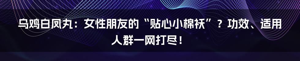 乌鸡白凤丸：女性朋友的“贴心小棉袄”？功效、适用人群一网打尽！