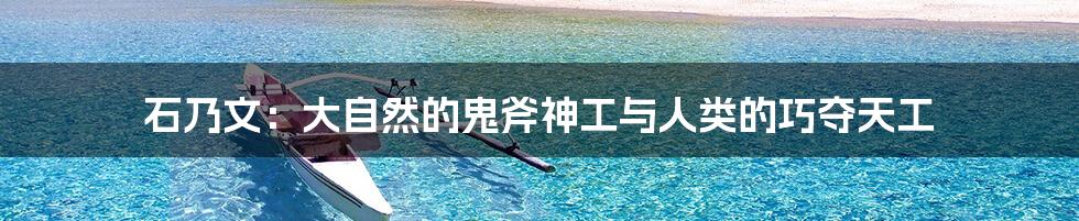 石乃文：大自然的鬼斧神工与人类的巧夺天工