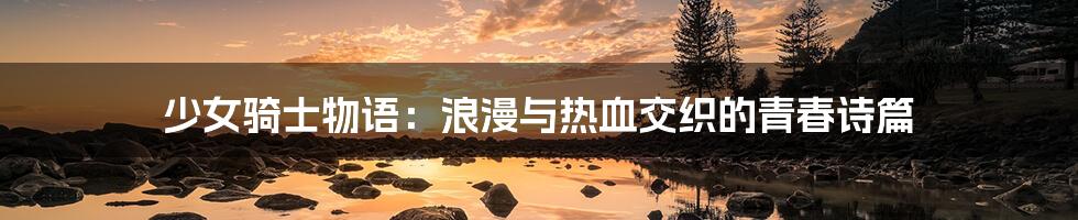 少女骑士物语:浪漫与热血交织的青春诗篇