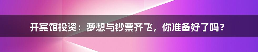 开宾馆投资:梦想与钞票齐飞,你准备好了吗?