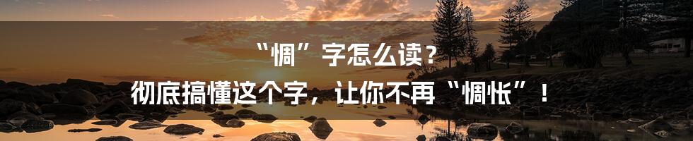 “惆”字怎么读? 彻底搞懂这个字,让你不再“惆怅”!