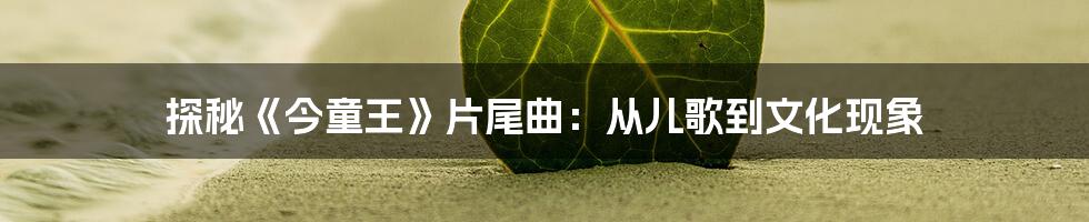 探秘《今童王》片尾曲：从儿歌到文化现象