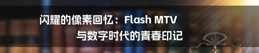 闪耀的像素回忆：Flash MTV 与数字时代的青春印记