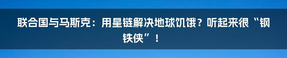 联合国与马斯克：用星链解决地球饥饿？听起来很“钢铁侠”！