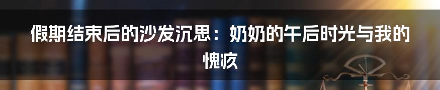 假期结束后的沙发沉思：奶奶的午后时光与我的愧疚