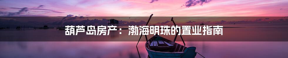 葫芦岛房产:渤海明珠的置业指南