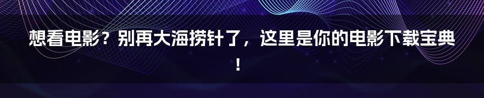 想看电影？别再大海捞针了，这里是你的电影下载宝典！