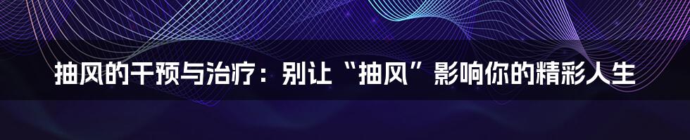 抽风的干预与治疗：别让“抽风”影响你的精彩人生