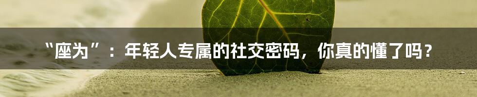 “座为”:年轻人专属的社交密码,你真的懂了吗?