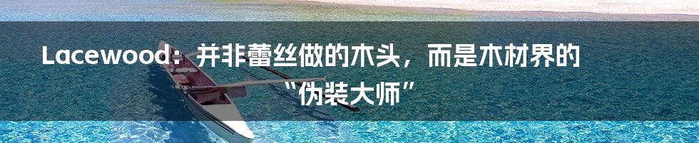 Lacewood：并非蕾丝做的木头，而是木材界的“伪装大师”