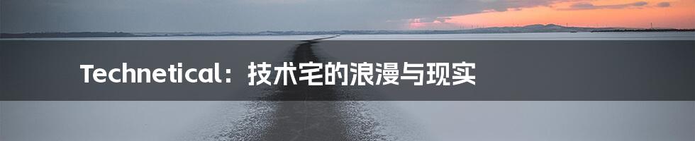 Technetical：技术宅的浪漫与现实