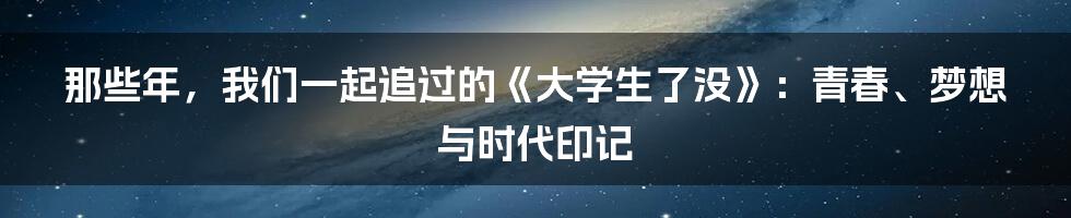那些年，我们一起追过的《大学生了没》：青春、梦想与时代印记